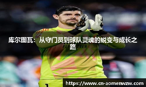 库尔图瓦：从守门员到球队灵魂的蜕变与成长之路