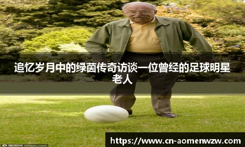 追忆岁月中的绿茵传奇访谈一位曾经的足球明星老人