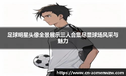 足球明星头像全景展示三人合集尽显球场风采与魅力
